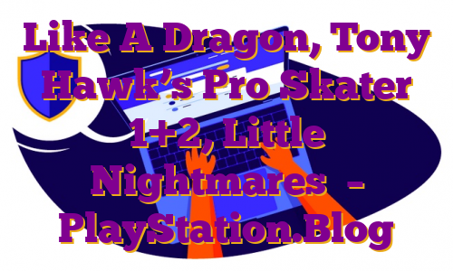 Like A Dragon, Tony Hawk’s Pro Skater 1+2, Little Nightmares  – PlayStation.Blog